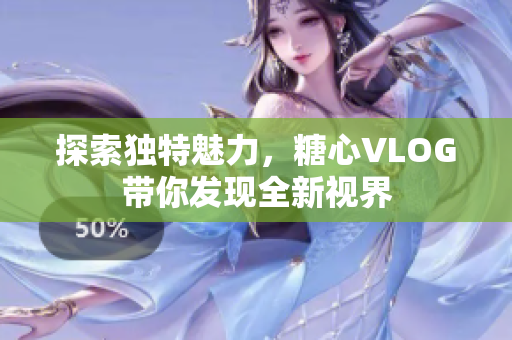 探索独特魅力，糖心VLOG带你发现全新视界