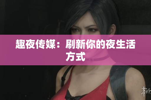 趣夜传媒：刷新你的夜生活方式