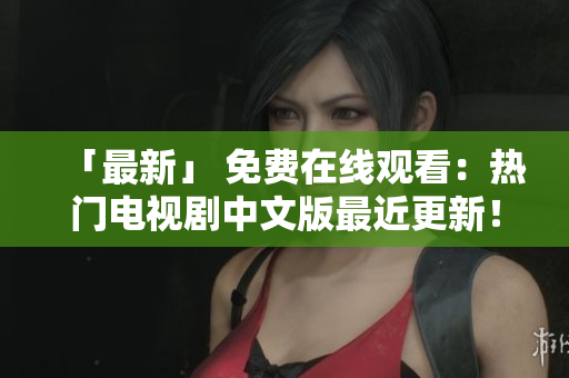 「最新」 免费在线观看：热门电视剧中文版最近更新！