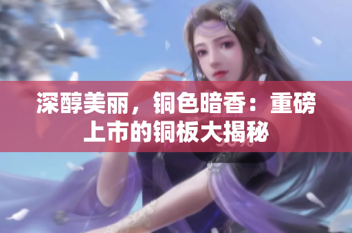 深醇美丽，铜色暗香：重磅上市的铜板大揭秘