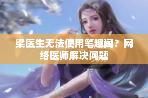 梁医生无法使用笔趣阁？网络医师解决问题