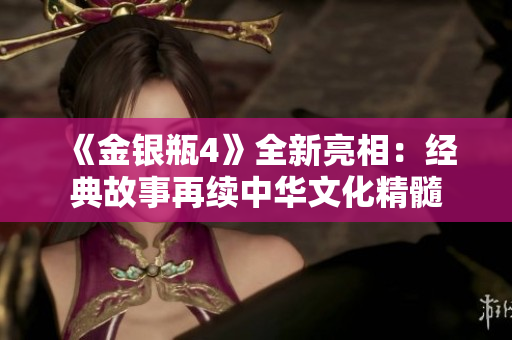 《金银瓶4》全新亮相：经典故事再续中华文化精髓