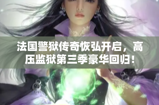 法国警狱传奇恢弘开启，高压监狱第三季豪华回归！