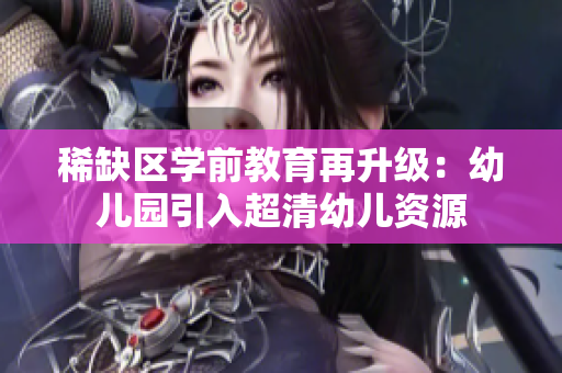 稀缺区学前教育再升级：幼儿园引入超清幼儿资源