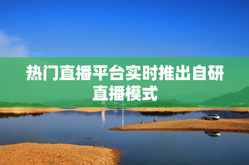 热门直播平台实时推出自研直播模式