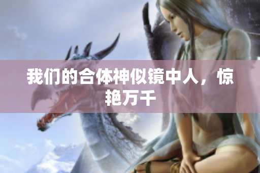 我们的合体神似镜中人，惊艳万千