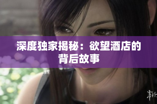 深度独家揭秘：欲望酒店的背后故事