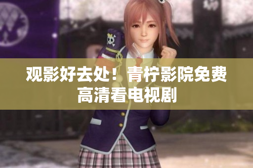 观影好去处！青柠影院免费高清看电视剧