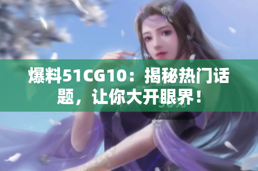 爆料51CG10：揭秘热门话题，让你大开眼界！