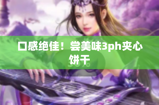 口感绝佳！尝美味3ph夹心饼干