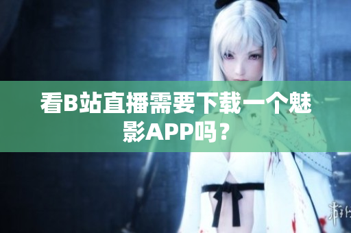 看B站直播需要下载一个魅影APP吗？