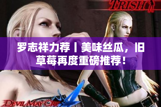 罗志祥力荐丨美味丝瓜，旧草莓再度重磅推荐！