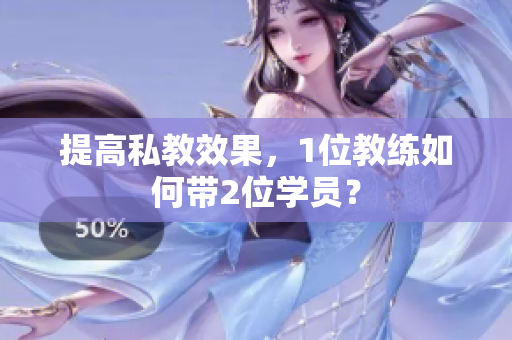 提高私教效果，1位教练如何带2位学员？