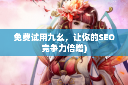 免费试用九幺，让你的SEO竞争力倍增)
