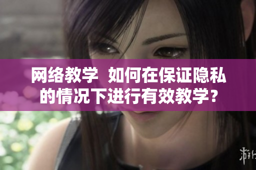 网络教学  如何在保证隐私的情况下进行有效教学？