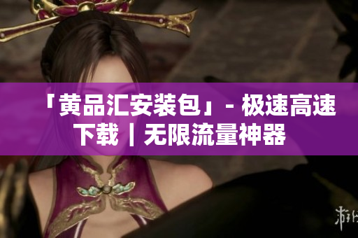 「黄品汇安装包」- 极速高速下载｜无限流量神器