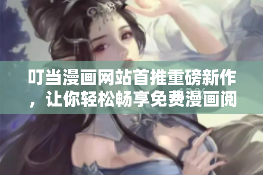 叮当漫画网站首推重磅新作，让你轻松畅享免费漫画阅读