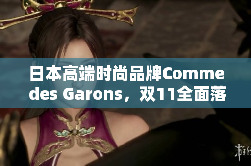 日本高端时尚品牌Comme des Garons，双11全面落地中国市场！