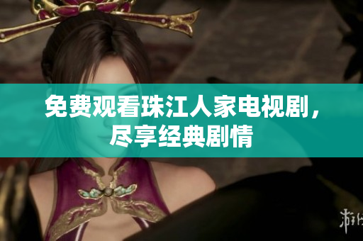 免费观看珠江人家电视剧，尽享经典剧情