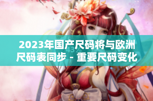 2023年国产尺码将与欧洲尺码表同步 - 重要尺码变化！