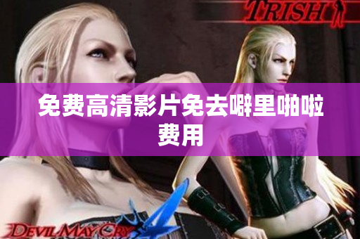 免费高清影片免去噼里啪啦费用