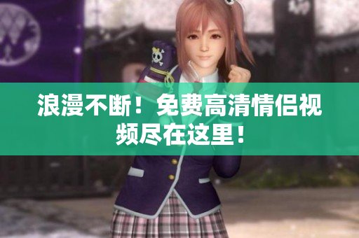 浪漫不断！免费高清情侣视频尽在这里！