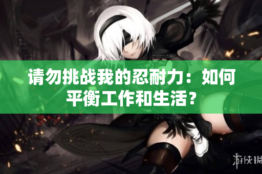 请勿挑战我的忍耐力：如何平衡工作和生活？