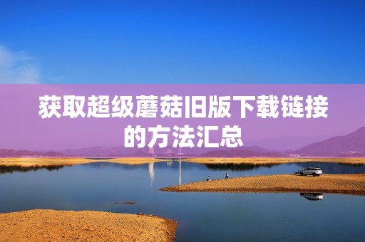 获取超级蘑菇旧版下载链接的方法汇总