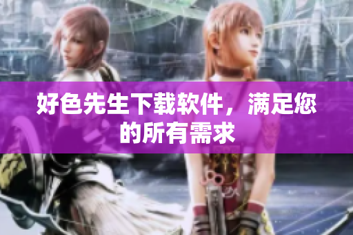 好色先生下载软件，满足您的所有需求