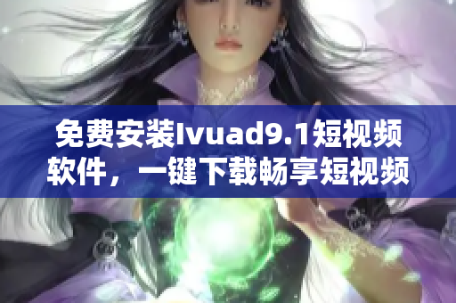 免费安装Ivuad9.1短视频软件，一键下载畅享短视频
