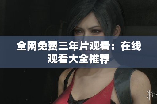 全网免费三年片观看：在线观看大全推荐