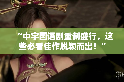 “中字国语剧重制盛行，这些必看佳作脱颖而出！”