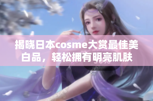 揭晓日本cosme大赏最佳美白品，轻松拥有明亮肌肤