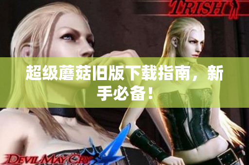 超级蘑菇旧版下载指南，新手必备！