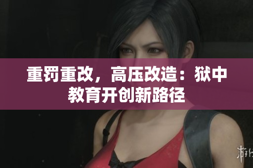 重罚重改，高压改造：狱中教育开创新路径