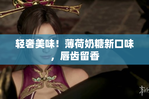 轻奢美味！薄荷奶糖新口味，唇齿留香
