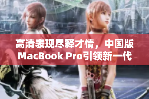 高清表现尽释才情，中国版MacBook Pro引领新一代趋势