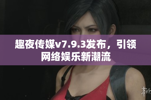 趣夜传媒v7.9.3发布，引领网络娱乐新潮流