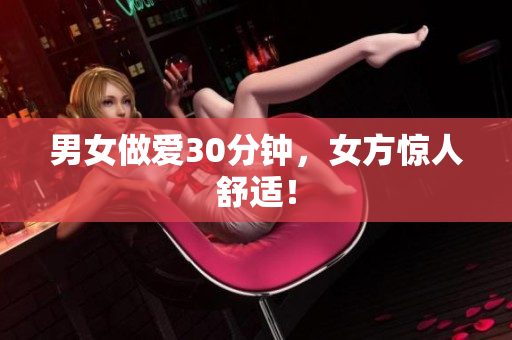 男女做爱30分钟，女方惊人舒适！
