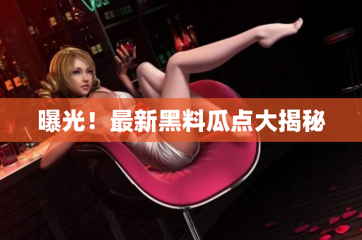 曝光！最新黑料瓜点大揭秘