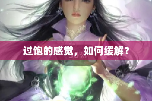 过饱的感觉，如何缓解？
