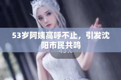 53岁阿姨高呼不止，引发沈阳市民共鸣