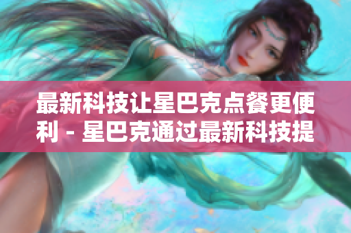 最新科技让星巴克点餐更便利 - 星巴克通过最新科技提升点餐便利性