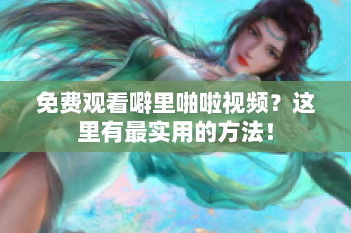 免费观看噼里啪啦视频？这里有最实用的方法！