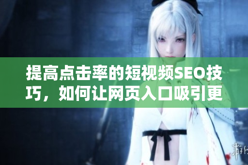 提高点击率的短视频SEO技巧，如何让网页入口吸引更多流量？