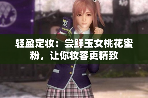 轻盈定妆：尝鲜玉女桃花蜜粉，让你妆容更精致