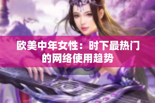 欧美中年女性：时下最热门的网络使用趋势