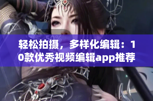 轻松拍摄，多样化编辑：10款优秀视频编辑app推荐