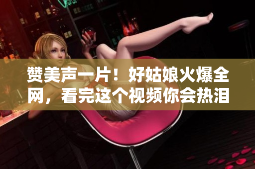 赞美声一片！好姑娘火爆全网，看完这个视频你会热泪盈眶！