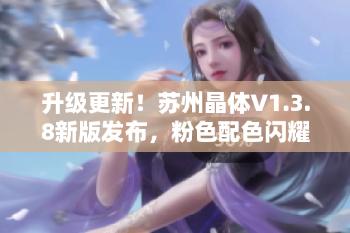 升级更新！苏州晶体V1.3.8新版发布，粉色配色闪耀登场